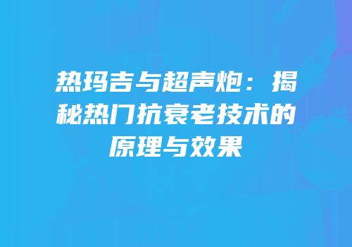 热玛吉与超声炮：揭秘热门抗衰老技术的原理与效果