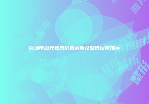 南通市激光祛斑价格解析及整形医院推荐