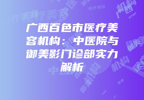 广西百色市医疗美容机构：中医院与御美影门诊部实力解析