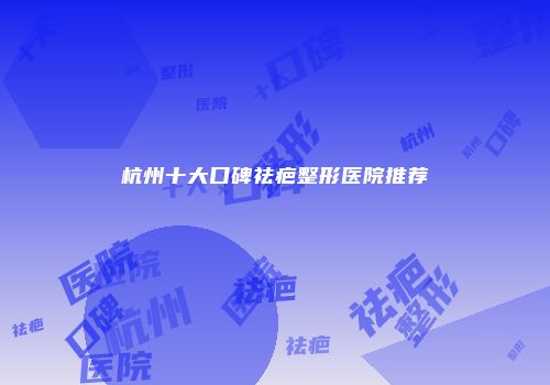 杭州十大口碑祛疤整形医院推荐