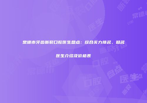 常德市牙齿断裂口腔医生盘点：综合实力排名、知名医生介绍及价格表