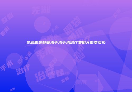 芜湖眼袋整复术手术手术治疗费用大概要多少