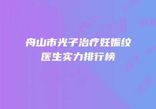 舟山市光子治疗妊娠纹医生实力排行榜