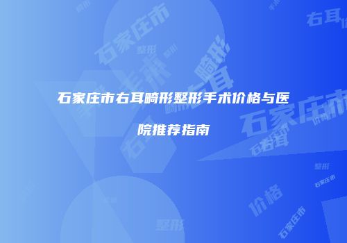石家庄市右耳畸形整形手术价格与医院推荐指南