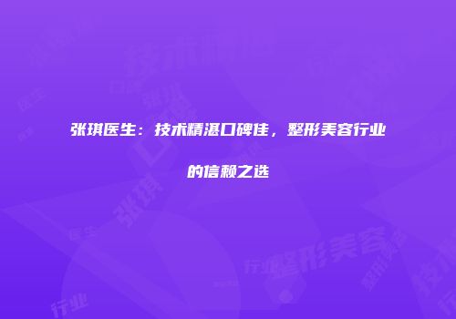 张琪医生：技术精湛口碑佳，整形美容行业的信赖之选