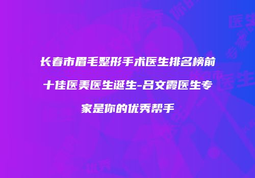 长春市眉毛整形手术医生排名榜前十佳医美医生诞生-吕文霞医生专家是你的优秀帮手