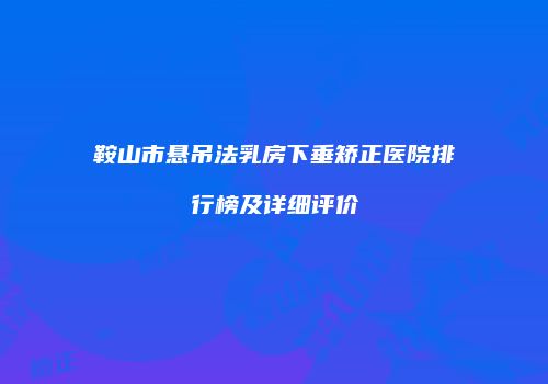 鞍山市悬吊法乳房下垂矫正医院排行榜及详细评价