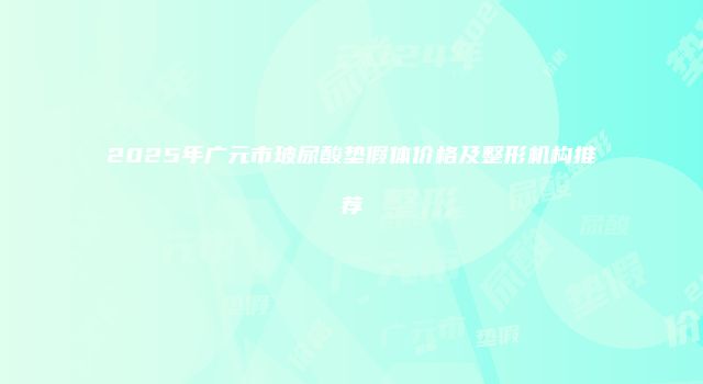 2025年广元市玻尿酸垫假体价格及整形机构推荐