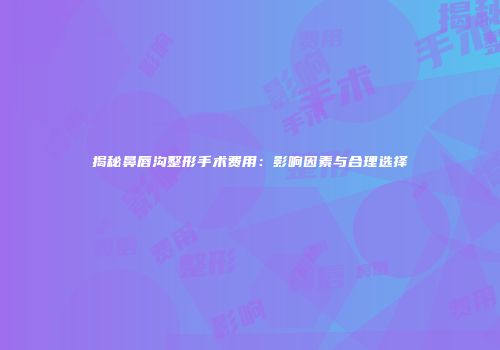 揭秘鼻唇沟整形手术费用：影响因素与合理选择