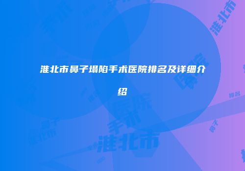 淮北市鼻子塌陷手术医院排名及详细介绍