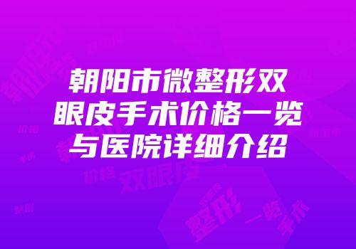 朝阳市微整形双眼皮手术价格一览与医院详细介绍