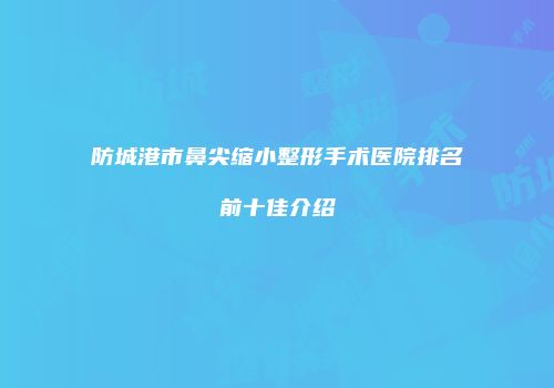 防城港市鼻尖缩小整形手术医院排名前十佳介绍