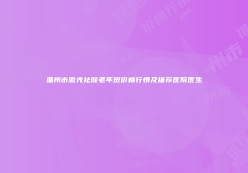 温州市激光祛除老年斑价格行情及推荐医院医生