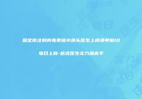 保定市注射肉毒素缩小鼻头医生上榜清单前10每日上新-赵虎医生实力派高手