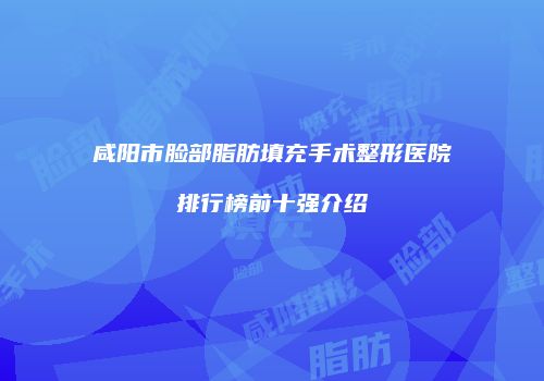咸阳市脸部脂肪填充手术整形医院排行榜前十强介绍