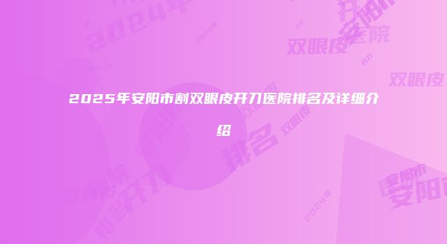 2025年安阳市割双眼皮开刀医院排名及详细介绍