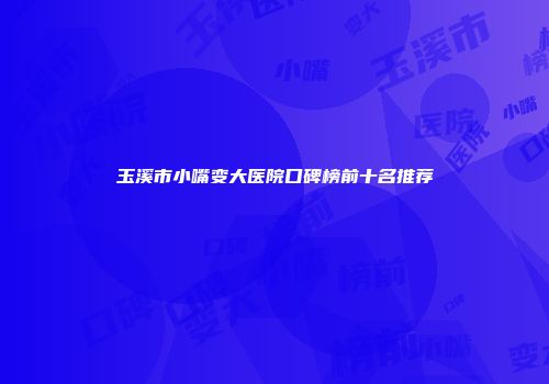 玉溪市小嘴变大医院口碑榜前十名推荐
