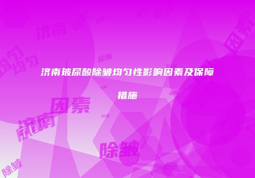 济南玻尿酸除皱均匀性影响因素及保障措施