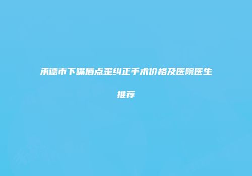 承德市下嘴唇点歪纠正手术价格及医院医生推荐