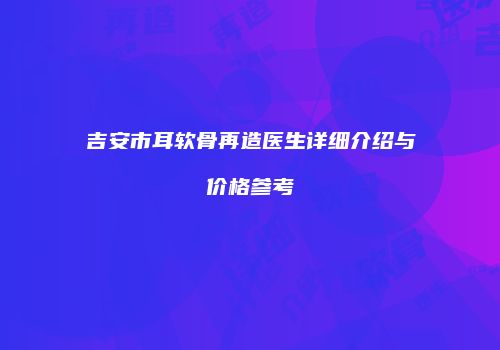 吉安市耳软骨再造医生详细介绍与价格参考