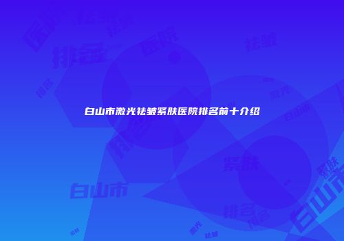 白山市激光祛皱紧肤医院排名前十介绍