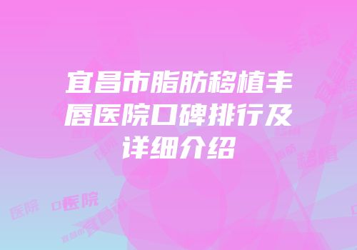 宜昌市脂肪移植丰唇医院口碑排行及详细介绍
