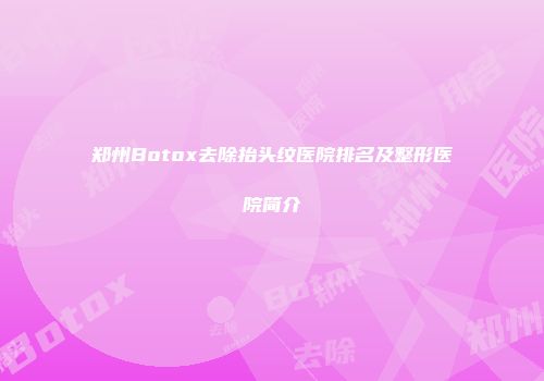 郑州Botox去除抬头纹医院排名及整形医院简介