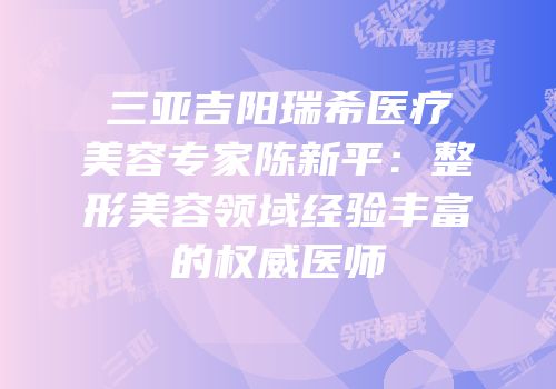 三亚吉阳瑞希医疗美容专家陈新平：整形美容领域经验丰富的权威医师