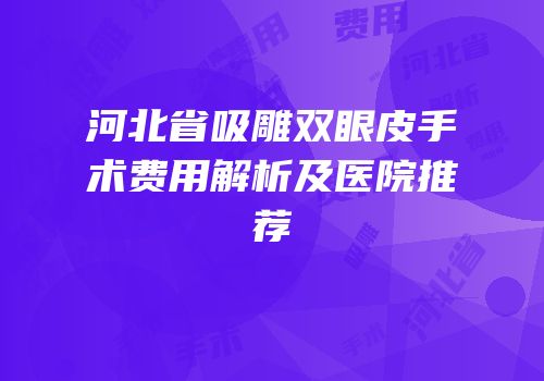 河北省吸雕双眼皮手术费用解析及医院推荐