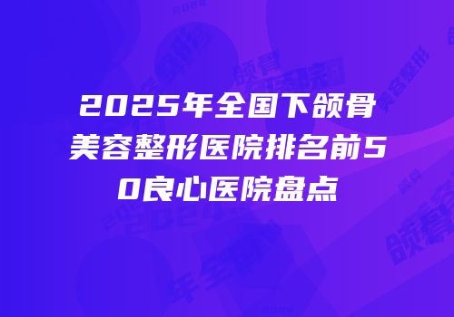 2025年全国下颌骨美容整形医院排名前50良心医院盘点