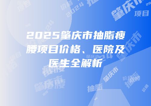 2025肇庆市抽脂瘦腰项目价格、医院及医生全解析