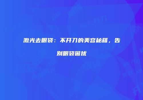 激光去眼袋：不开刀的美容秘籍，告别眼袋困扰