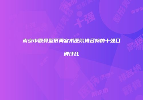 南京市颧骨整形美容术医院排名榜前十强口碑评比