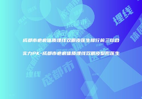 成都市疤痕体质埋线双眼皮医生排行前三综合实力PK-成都市疤痕体质埋线双眼皮整形医生