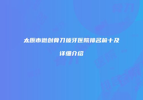 太原市微创骨刀拔牙医院排名前十及详细介绍