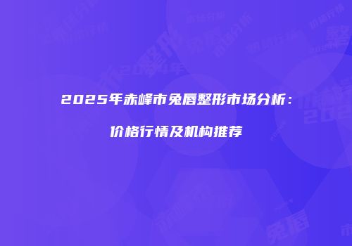 2025年赤峰市兔唇整形市场分析：价格行情及机构推荐