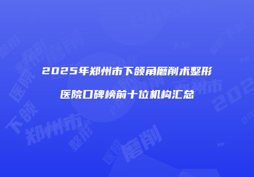 2025年郑州市下颌角磨削术整形医院口碑榜前十位机构汇总