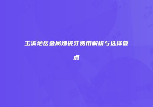 玉溪地区金属烤瓷牙费用解析与选择要点