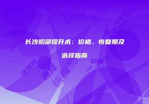 长沙脸部提升术：价格、恢复期及选择指南