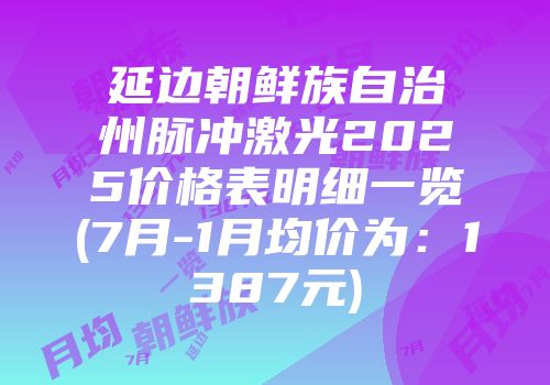 延边朝鲜族自治州脉冲激光2025价格表明细一览(7月-1月均价为：1387元)