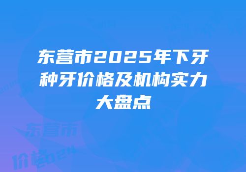 东营市2025年下牙种牙价格及机构实力大盘点