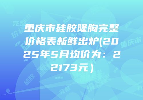 重庆市硅胶隆胸完整价格表新鲜出炉(2025年5月均价为：22173元）