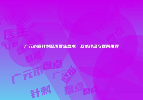 广元市微针刺整形医生盘点：权威排名与医院推荐