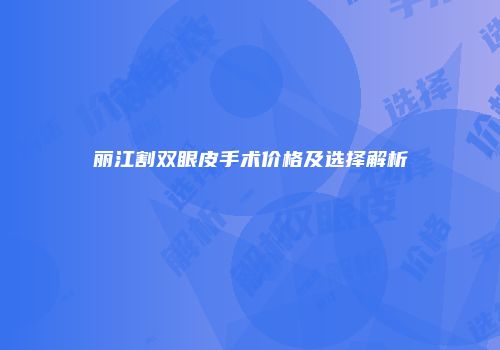 丽江割双眼皮手术价格及选择解析