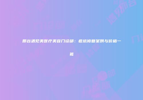 邢台遇见美医疗美容门诊部：痘坑修复案例与价格一览