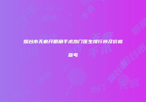 烟台市无痕开眼角手术热门医生排行榜及价格参考