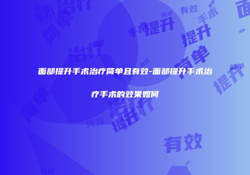 面部提升手术治疗简单且有效-面部提升手术治疗手术的效果如何