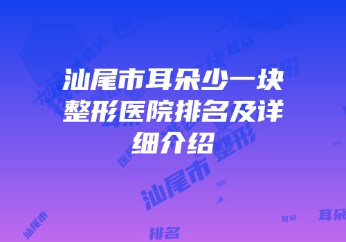 汕尾市耳朵少一块整形医院排名及详细介绍