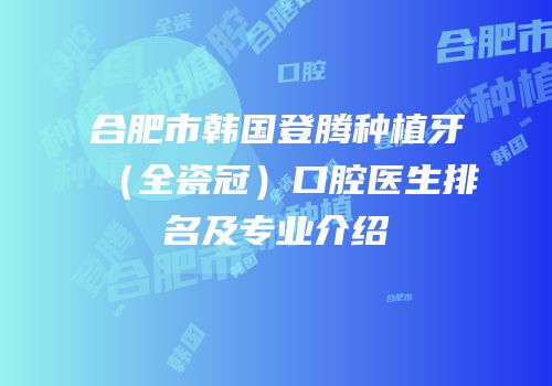 合肥市韩国登腾种植牙（全瓷冠）口腔医生排名及专业介绍
