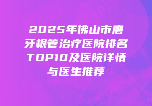 2025年佛山市磨牙根管治疗医院排名TOP10及医院详情与医生推荐